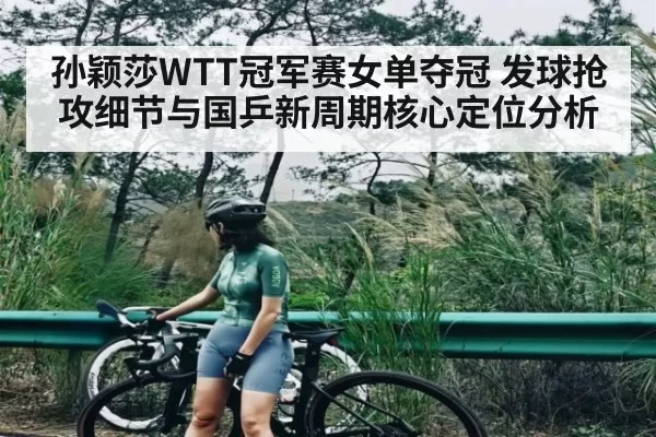孙颖莎WTT冠军赛女单夺冠 发球抢攻细节与国乒新周期核心定位分析